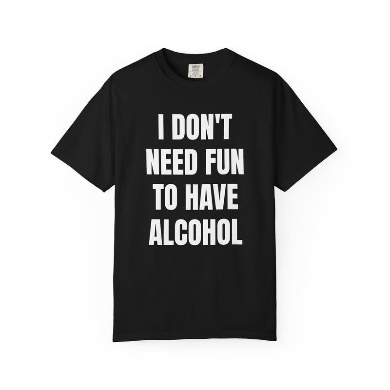I Don't Need Fun to Have Alcohol Unisex Garment Dyed Shirt - Funny - Joke - Party - Gift for Men and Women