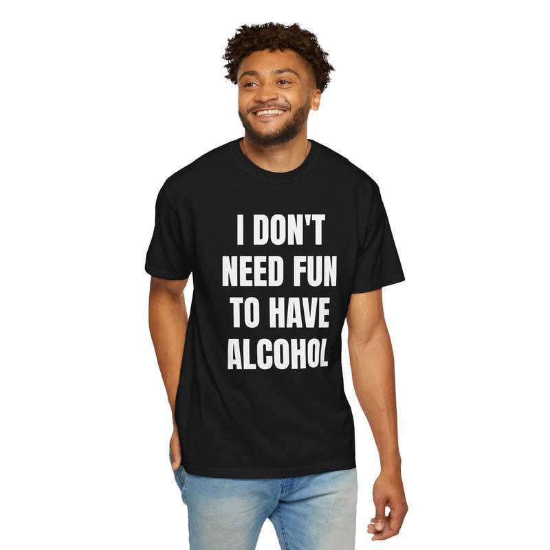 I Don't Need Fun to Have Alcohol Unisex Garment Dyed Shirt - Funny - Joke - Party - Gift for Men and Women