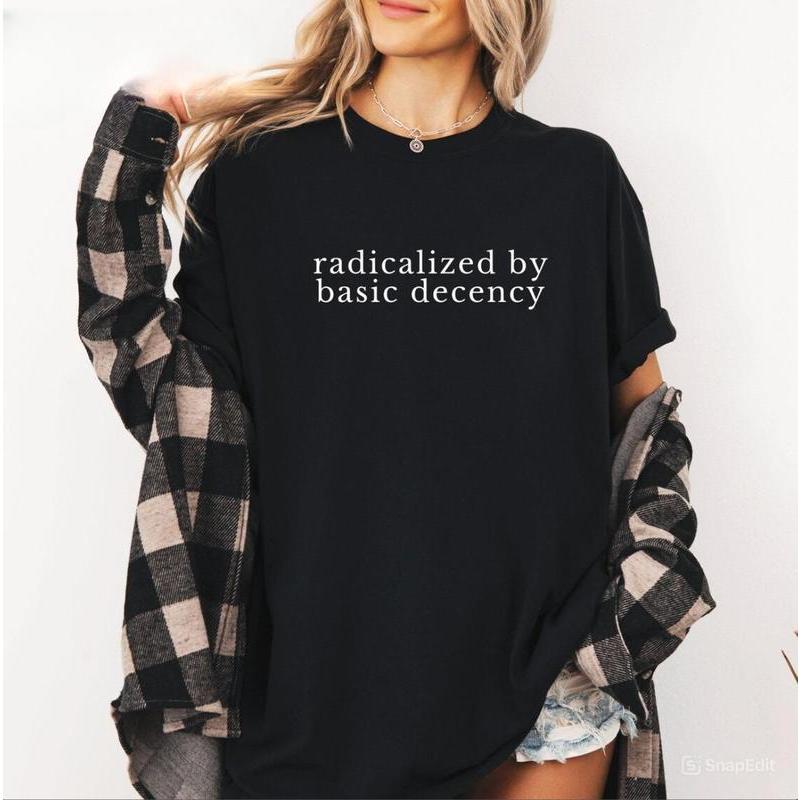 [100%25 Cotton] Radicalized by Basic Decency Shirt, Political Protest Shirt, Feminist Activist Gift, Liberal Unisex Tee, Cotton Sweatshirt Hoodie Men Womenswear  Golf Gift T-Shirt For Men and Women